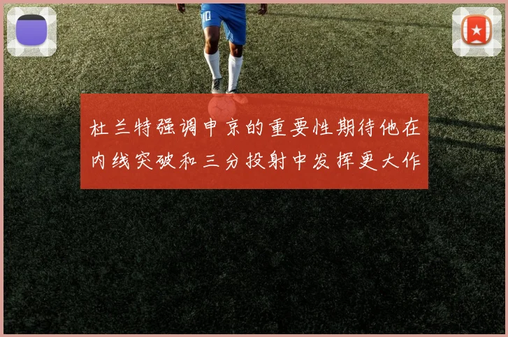 杜兰特强调申京的重要性期待他在内线突破和三分投射中发挥更大作用