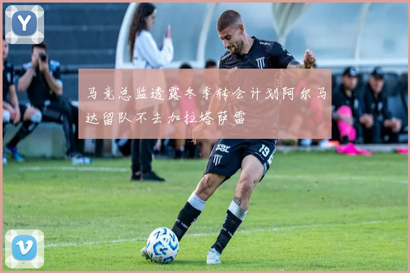 马竞总监透露冬季转会计划阿尔马达留队不去加拉塔萨雷