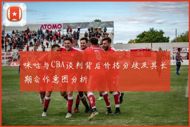 咪咕与CBA谈判背后价格分歧及其长期合作意图分析