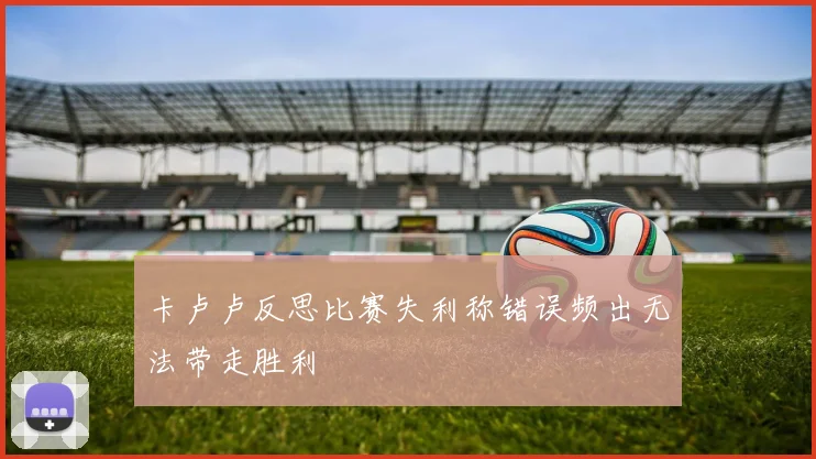 卡卢卢反思比赛失利称错误频出无法带走胜利
