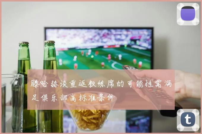 滕哈赫谈重返教练席的可能性需满足俱乐部高标准条件
