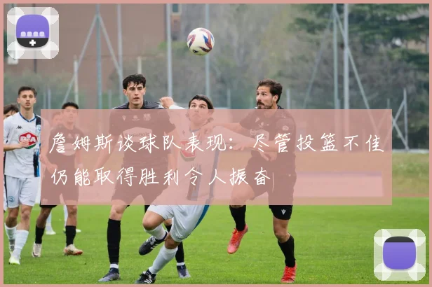 詹姆斯谈球队表现：尽管投篮不佳仍能取得胜利令人振奋