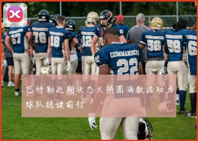 巴特勒近期状态火热圆满数据助力球队稳健前行