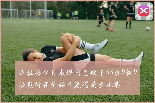 弗拉格今日表现出色砍下33分9板9助期待在圣诞节赢得更多比赛