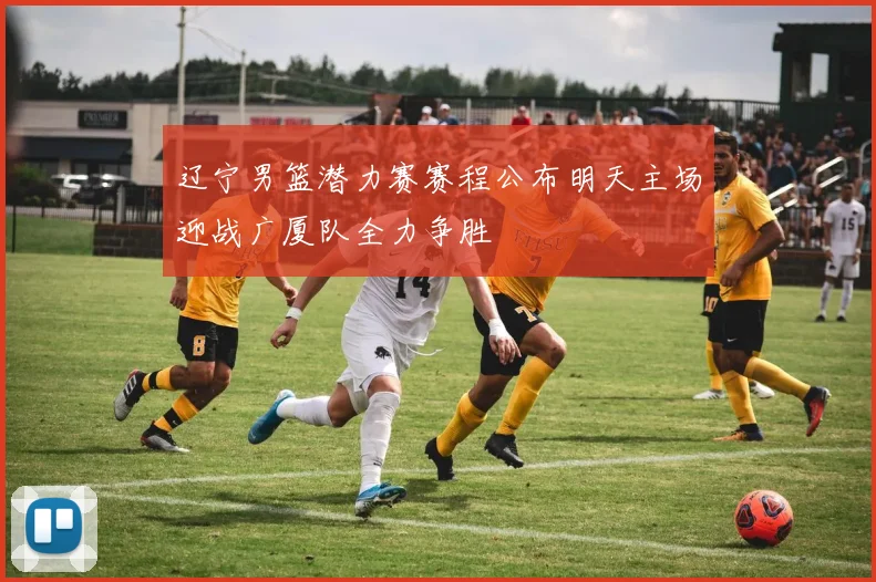 辽宁男篮潜力赛赛程公布明天主场迎战广厦队全力争胜