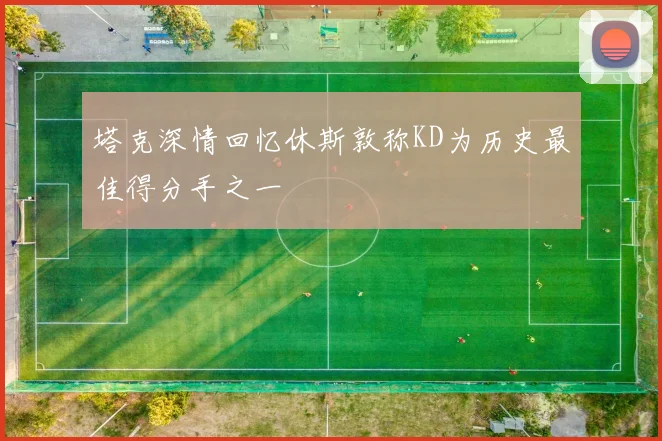 塔克深情回忆休斯敦称KD为历史最佳得分手之一