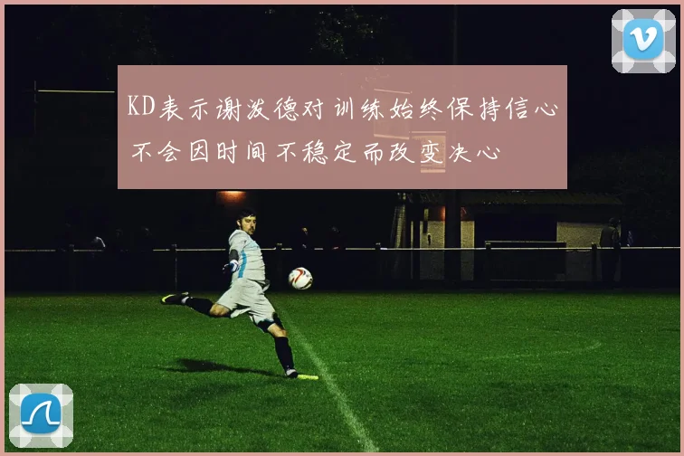 KD表示谢泼德对训练始终保持信心不会因时间不稳定而改变决心