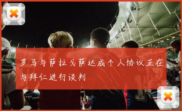 罗马与萨拉戈萨达成个人协议正在与拜仁进行谈判