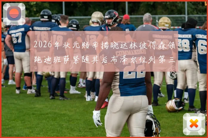 2026年状元赔率揭晓达林彼得森领跑迪班萨紧随其后布泽尔位列第三