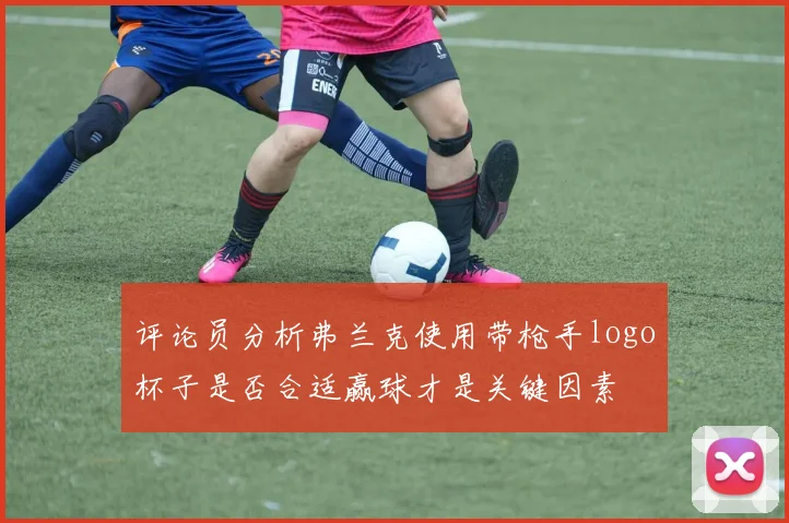 评论员分析弗兰克使用带枪手logo杯子是否合适赢球才是关键因素