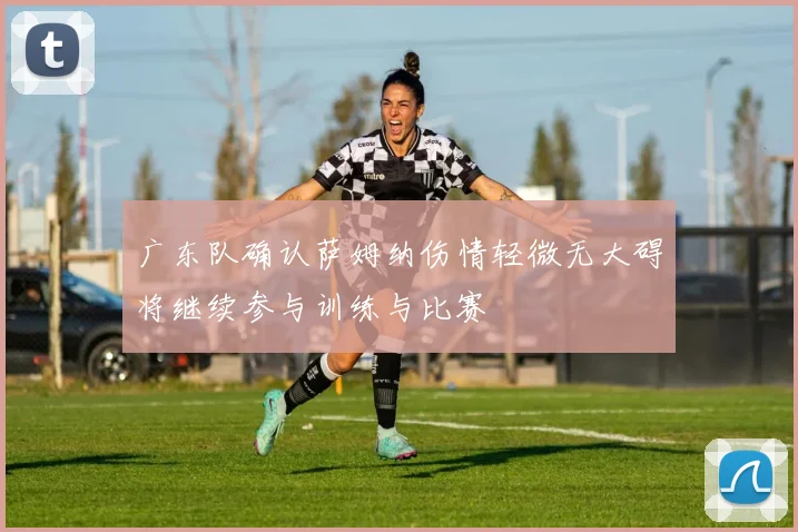 广东队确认萨姆纳伤情轻微无大碍将继续参与训练与比赛