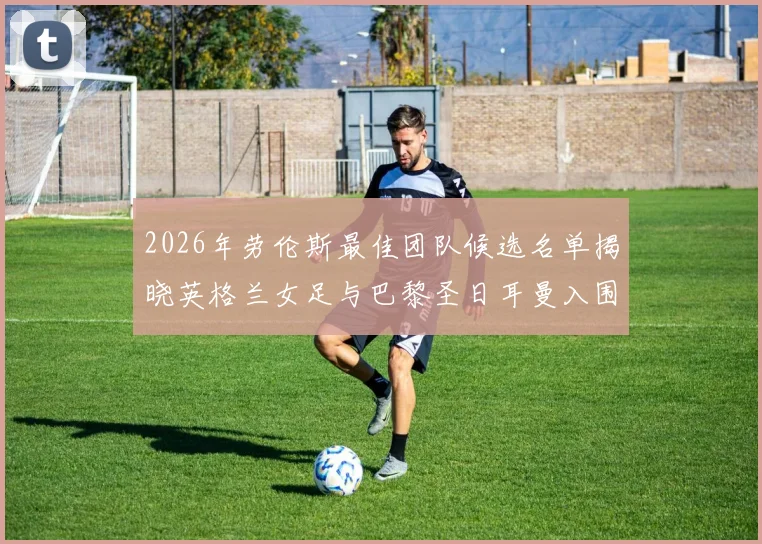 2026年劳伦斯最佳团队候选名单揭晓英格兰女足与巴黎圣日耳曼入围