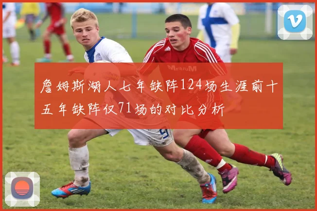 詹姆斯湖人七年缺阵124场生涯前十五年缺阵仅71场的对比分析