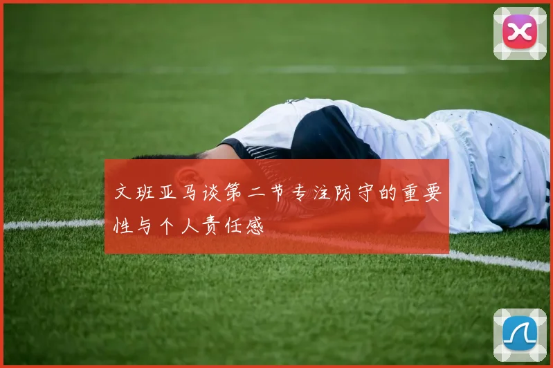 文班亚马谈第二节专注防守的重要性与个人责任感