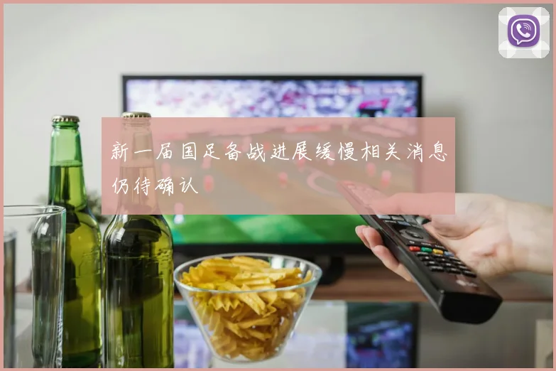 新一届国足备战进展缓慢相关消息仍待确认