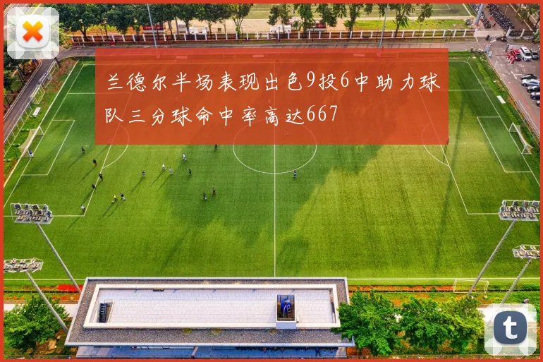 兰德尔半场表现出色9投6中助力球队三分球命中率高达667