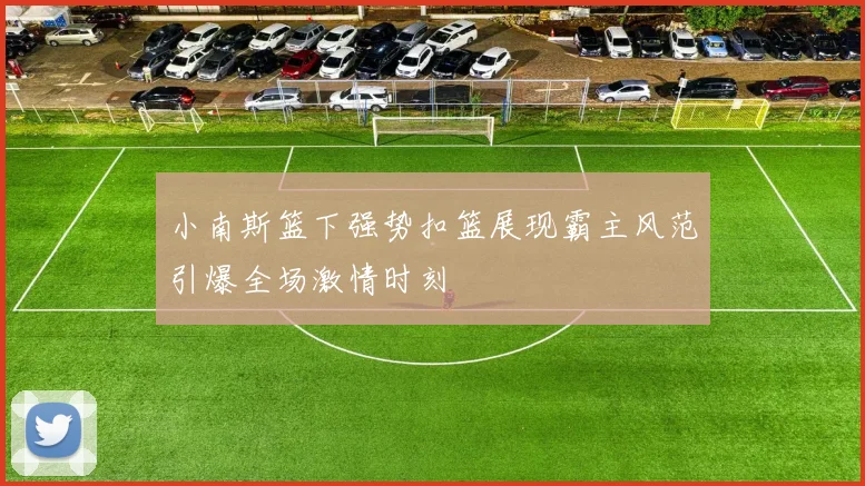 小南斯篮下强势扣篮展现霸主风范引爆全场激情时刻