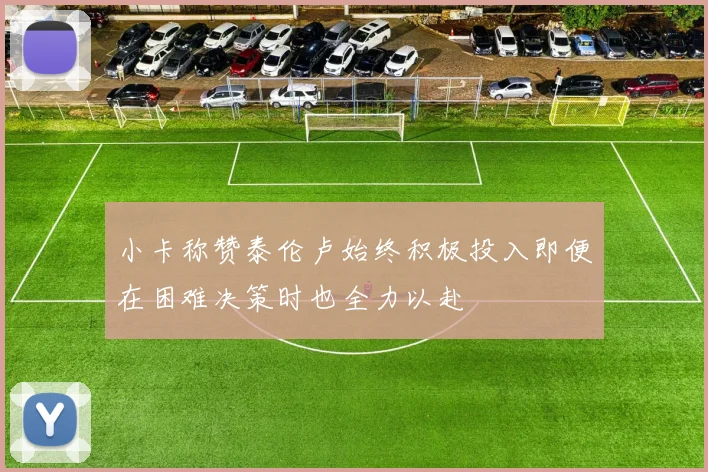 小卡称赞泰伦卢始终积极投入即便在困难决策时也全力以赴