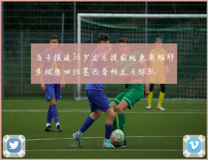 马卡报道36岁龙东提前结束奥维耶多租借回归墨西哥帕丘卡球队
