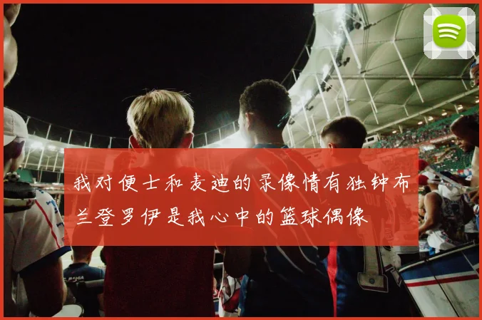 我对便士和麦迪的录像情有独钟布兰登罗伊是我心中的篮球偶像