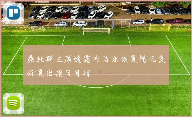 桑托斯主席透露内马尔恢复情况良好复出指日可待