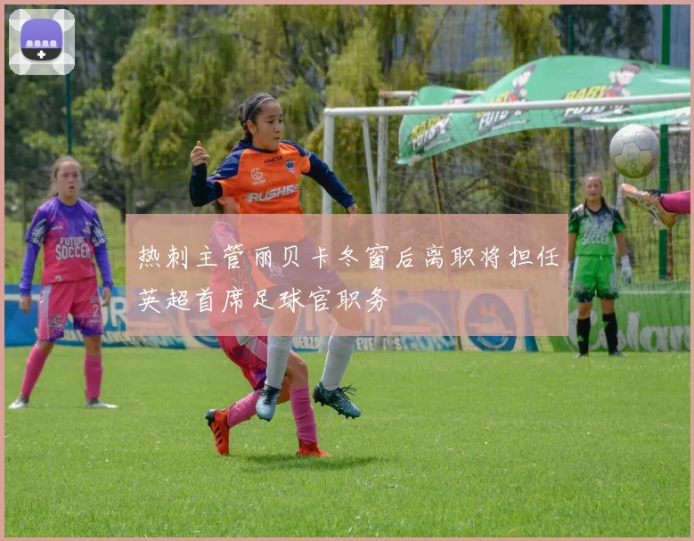 热刺主管丽贝卡冬窗后离职将担任英超首席足球官职务