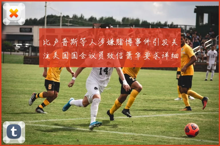 比卢普斯等人涉嫌赌博事件引发关注美国国会议员致信萧华要求详细情况说明