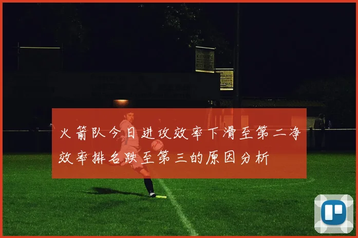 火箭队今日进攻效率下滑至第二净效率排名跌至第三的原因分析