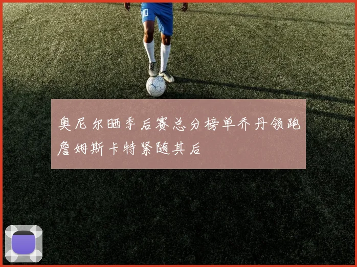 奥尼尔晒季后赛总分榜单乔丹领跑詹姆斯卡特紧随其后