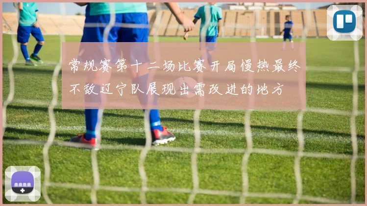 常规赛第十二场比赛开局慢热最终不敌辽宁队展现出需改进的地方