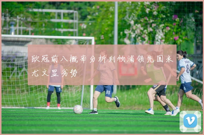 欧冠前八概率分析利物浦领先国米尤文显劣势