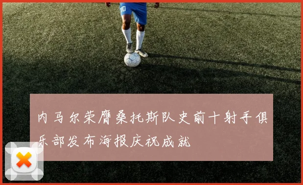 内马尔荣膺桑托斯队史前十射手俱乐部发布海报庆祝成就