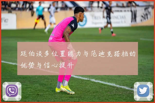 廷伯谈多位置能力与范迪克搭档的优势与信心提升