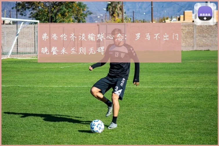 弗洛伦齐谈输球心态：罗马不出门晚餐米兰则无碍