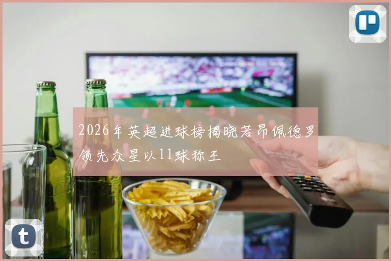 2026年英超进球榜揭晓若昂佩德罗领先众星以11球称王