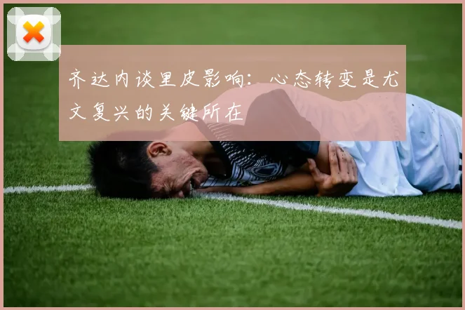 齐达内谈里皮影响：心态转变是尤文复兴的关键所在