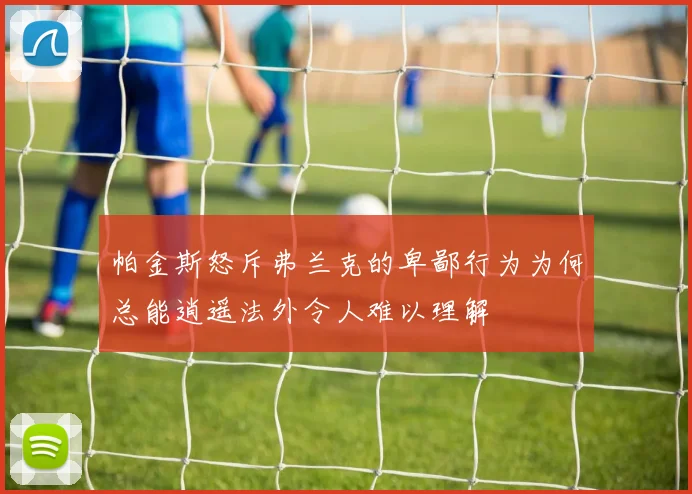 帕金斯怒斥弗兰克的卑鄙行为为何总能逍遥法外令人难以理解