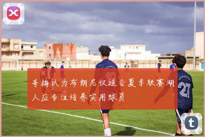 夸梅认为布朗尼仅适合夏季联赛湖人应专注培养实用球员