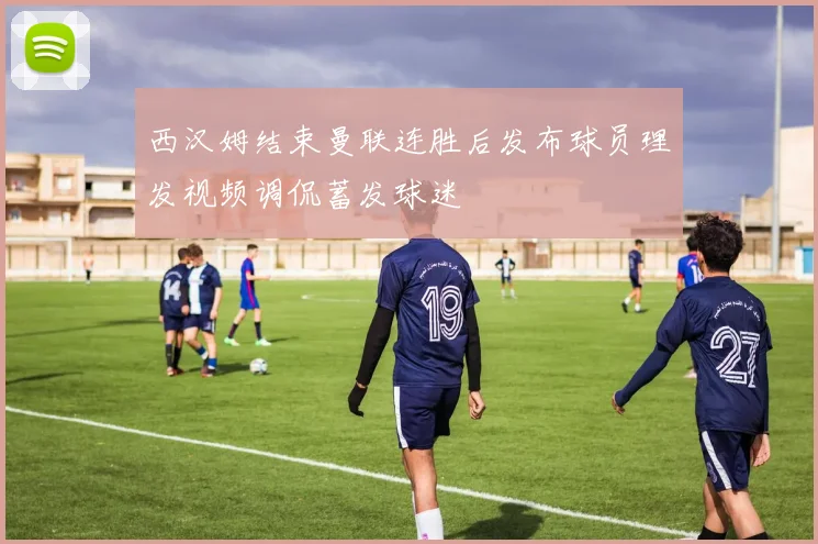 西汉姆结束曼联连胜后发布球员理发视频调侃蓄发球迷