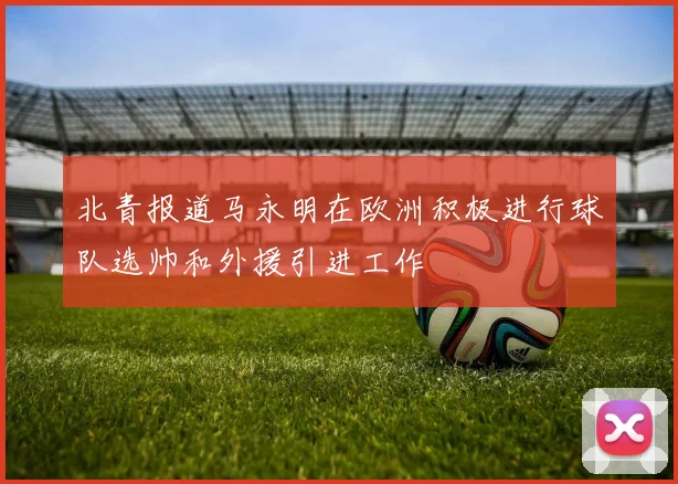 北青报道马永明在欧洲积极进行球队选帅和外援引进工作