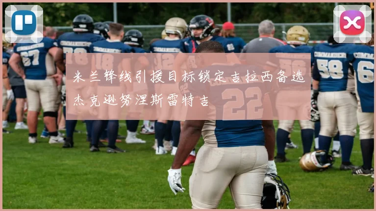 米兰锋线引援目标锁定吉拉西备选杰克逊努涅斯雷特吉