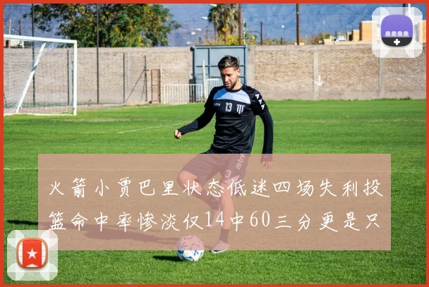 火箭小贾巴里状态低迷四场失利投篮命中率惨淡仅14中60三分更是只有2中27